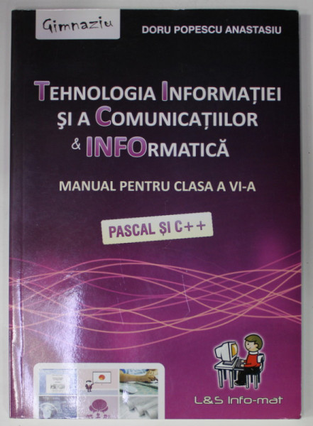 TEHNOLOGIA INFORMATIEI SI A COMUNICATIILOR si INFORMATICA , MANUAL PENTRU CLASA A VI -A , PASCAL SI C++ de DORU POPESCU ANASTASIU , 2013