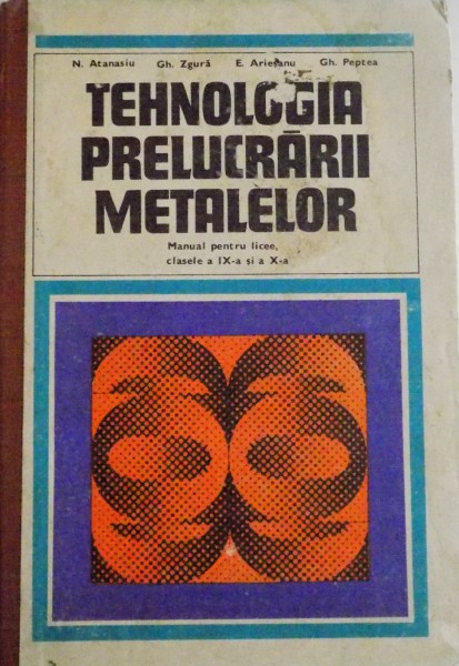 TEHNOLOGIA PRELUCRARII METALELOR , MANUAL PENTRU LICEE , CLASELE A IX A SI A X A de N. ATANASIU...GH. PEPTEA , 1978