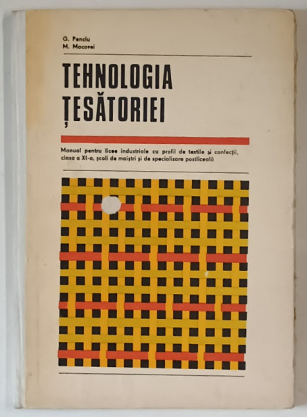 TEHNOLOGIA TESATORIEI , MANUAL PENTRU LICEE INDUSTRIALE CU PROFIL DE EXTILE SI CONFECTII , CLASA A XI - A , SCOLI DE MAISTRI SI DE SPECIALIZARE POSTLICEALA de G. PENCIU si M. MACOVEI , 1977