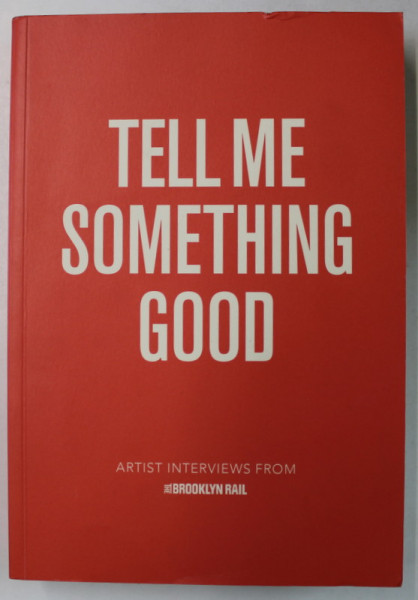 TELL ME SOMETHING GOOD , ARTIST INTERVIEWS FROM ' THE BROOKLYN RAIL ' , 2017