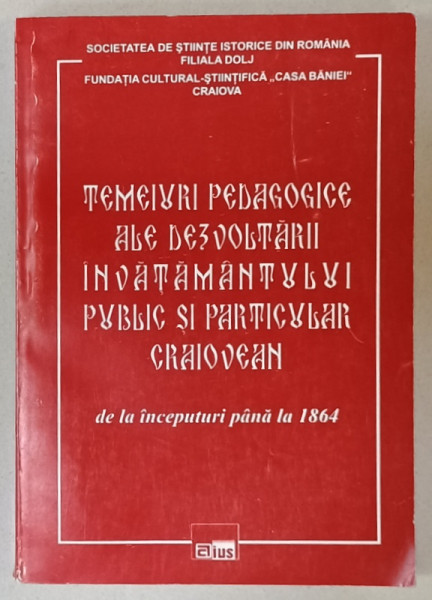 TEMEIURI PEDAGOGICE ALE DEZVOLTARII INVATAMANTULUI PUBLIC SI PARTICULAR CRAIOVEAN , DE  LA INCEPUTURI PANA LA 1864 , coordonatori VIRGIL ZOITA ....CONSTANTIN PAUN , 2001