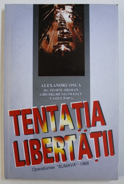 TENTATIA LIBERTATII - OPERATIUNEA " SUMAVA " - 1968 de ALEXANDRU OSCA ...VASILE POPA , 1999