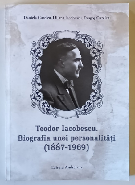 TEODOR IACOBESCU , BIOGRAFIA UNEI PERSONALITATI , 1887 - 1969 de DANIELA CURELEA ... LILIANA IACOBESCU , 2024 *DEDICATIE