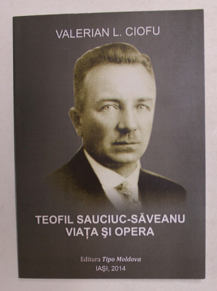 TEOFIL SAUCIUC - SAVEANU - VIATA SI OPERA de VALERIAN L. CIOFU , 2014