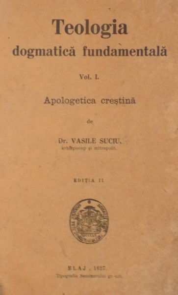 TEOLOGIA DOGMATICA FUNDAMENTALA. VOL I (APOLOGETICA CRESTINA) de VASILE SUCIU, EDITIA A II-A  1927