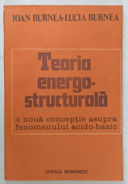 TEORIA ENERGO- STRUCTURALA , O NOUA CONCEPTIE ASUPRA FENOMENULUI ACIDO - BAZIC de IOAN BURNEA si LUCIA BURNEA , 1988