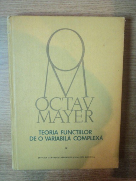 TEORIA FUNCTIILOR DE O VARIABILA COMPLEXA de OCTAV MAYER , Bucuresti 1981