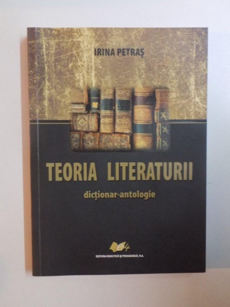 TEORIA LITERATURII. DICTIONAR-ANTOLOGIE de IRINA PETRAS  2009