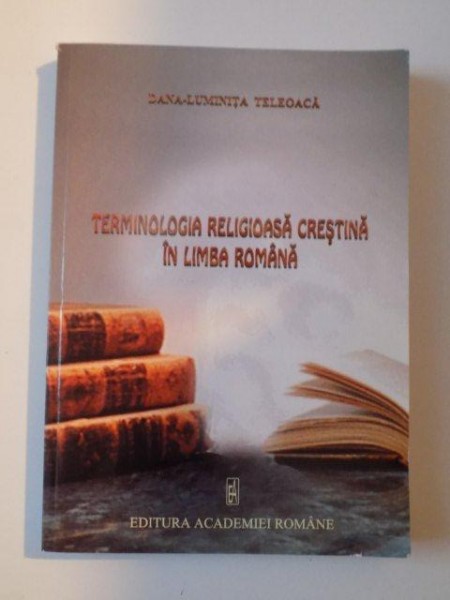 TERMINOLOGIA RELIGIOASA CRESTINA IN LIMBA ROMANA de DANA - LUMINITA TELEOACA , 2005