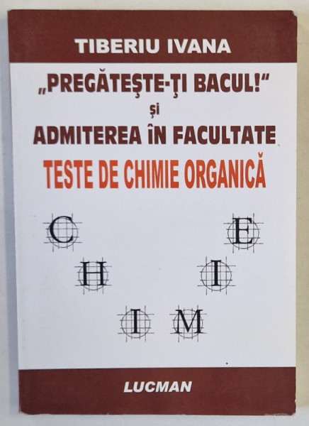 TESTE DE CHIMIE ORGANICA de TIBERIU IVANA , SERIA ' PREGATESTE- TI BACUL ! ' SI ADMITEREA IN FACULTATE , 2006 , DEDICATIE *