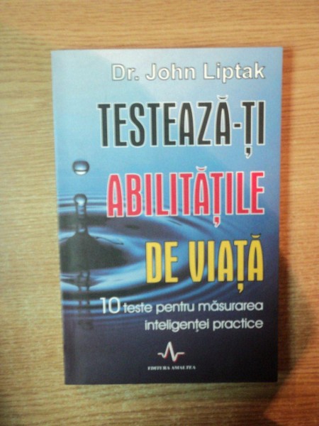 TESTEAZA - TI ABILITATILE DE VIATA , 10 TESTE PENTRU MASURAREA INTELIGENTEI PRACTICE de JOHN LIPTAK