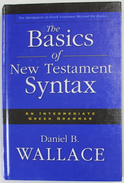 THE BASICS OF NEW TESTAMENTS SYNTAX , AN INTERMEDIATE GREEK GRAMMAR by DANIEL B. WALLACE , 2000