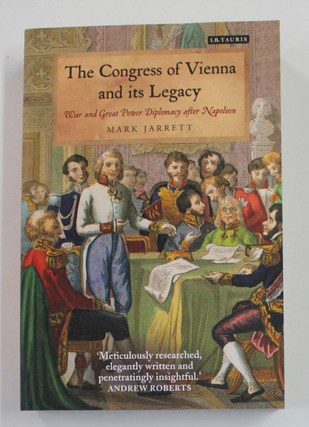 THE  CONGRESS OF VIENNA AND ITS LEGACY - WAR AND GREAT DIPLOMACY AFTER NAPOLEON by MARK JARRETT , 2014