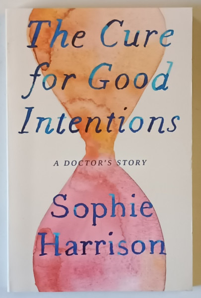 THE CURE FOR GOOD INTENTIONS , A DOCTOR ' S STORY By SOPHIE HARRISON , 2021