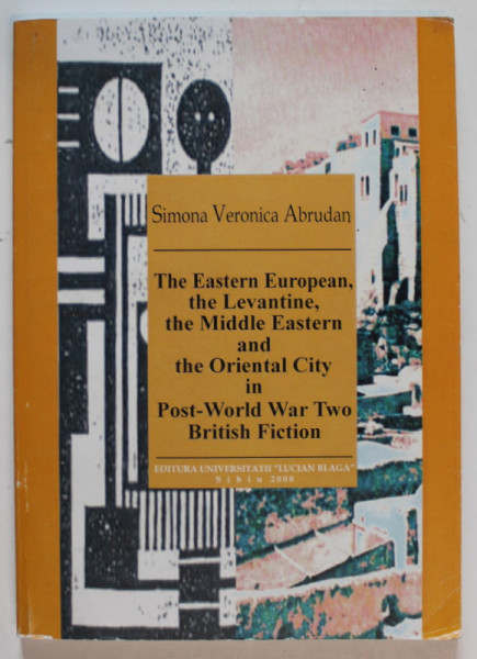THE EASTERN EUROPEAN , THE LEVANTINE , THE MIDDLE EASTERN AND THE ORIENTAL CITY IN POST - WORLD WAR TWO BRITISH FICTION by SIMONA VERONICA ABRUDAN , 2008