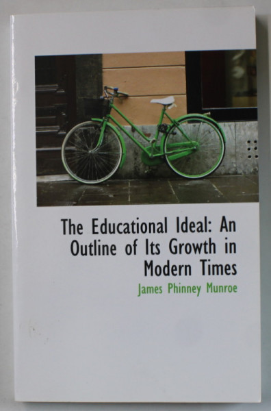 THE EDUCATIONAL IDEAL : AN OUTLINE OF ITS GROWTH IN MODERN TIMES by JAMES PHINNEY MUNROE , EDITIE DE SFARSIT DE SEC. XIX , ANASTATICA , RETIPARITA  IN ANII '2000