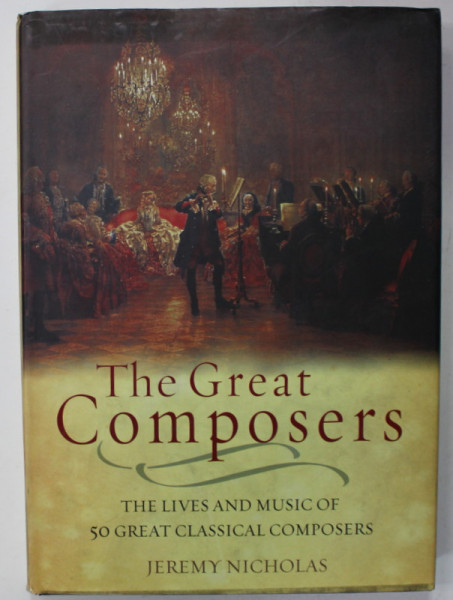 THE GREAT COMPOSERS , THE LIVE AND MUSIC OF 50 GREAT CLASSICAL COMPOSERS by JEREMY NICHOLAS , 2007