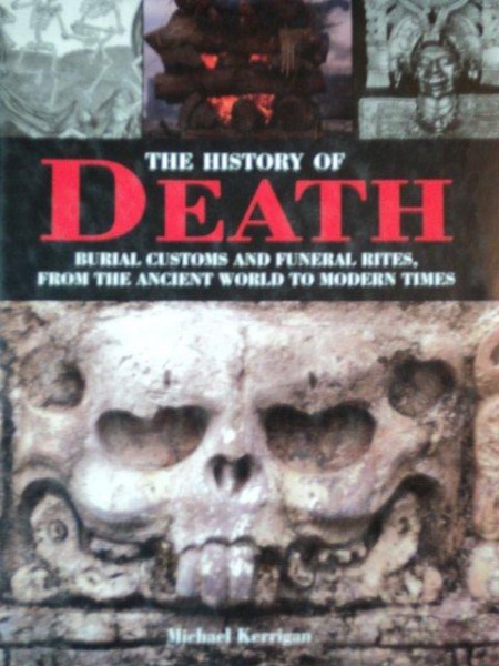 THE HISTORY OF DEATH. BURIAL CUSTOMS AND FUNERAL RITES, FROM THE ANCIIENT WORLD TO MODERN TIMES by MICHAEL KERRIGAN  2007