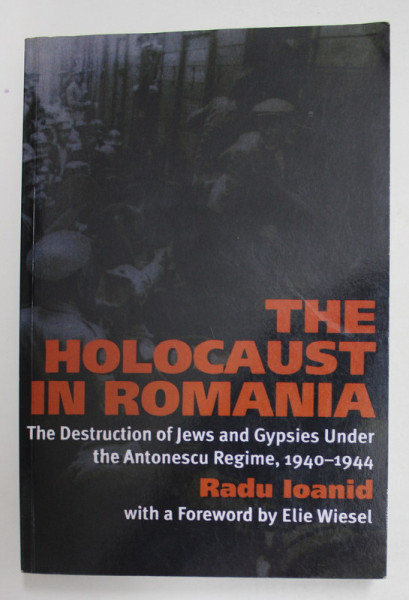 THE HOLOCAUST IN ROMANIA - THE DESTRUCTION OF JEWS AND GYPSIES UNDER THE ANTONESCU REGIME , 1940 - 1944 by RADU IOANID , WHITH A FOREWORD by ELIE WIESEL , 2000