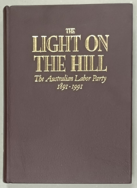 THE LIGHT ON THE HILL , THE AUSTRALIAN LABOR PARTY 1891 -1991 by ROSS McMULLIN , APARUTA  1991