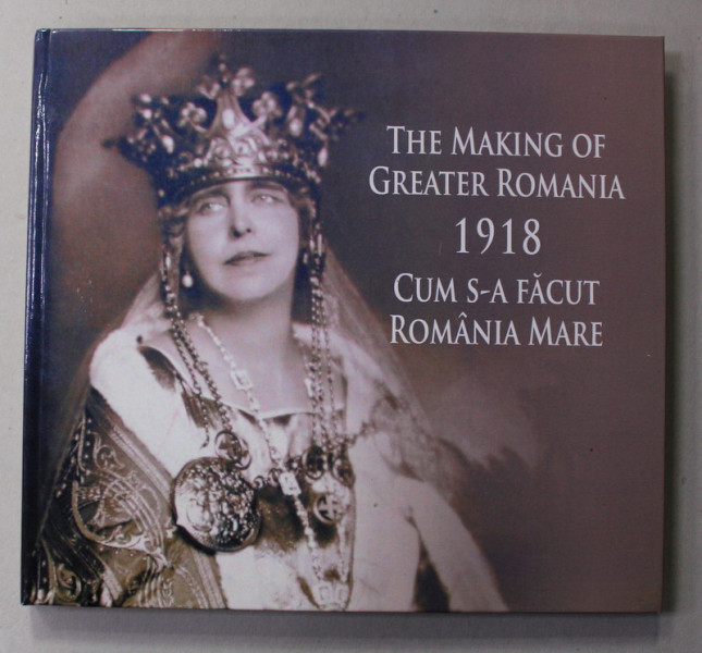 THE MAKING OF GREATER ROMANIA - CUM S -A FACUT ROMANIA MARE , 1918 by GEORGE DAMIAN and MARIUS DIACONESCU , 2018, EDITIE BILINGVA ROMANA - ENGLEZA