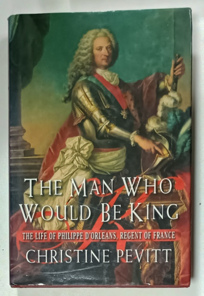 THE MAN WHO WOULD BE KING , THE LIFE OF PHILIPPE D 'ORLEANS , REGENT OF FRANCE by CHRISTINE PEVITT , 1997