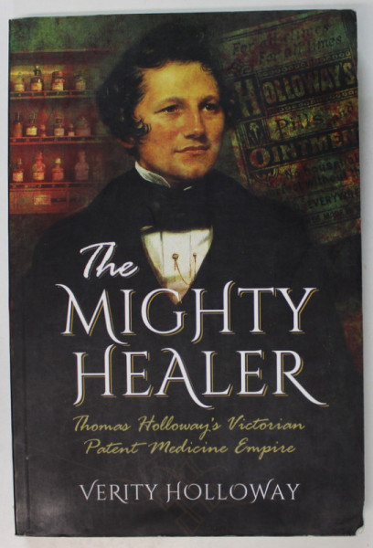THE MIGHTY HEALER , THOMAS HOLLOWAY 'S VICTORIAN PATENT MEDICINE EMPIRE by VERITY HOLLOWAY , 2016