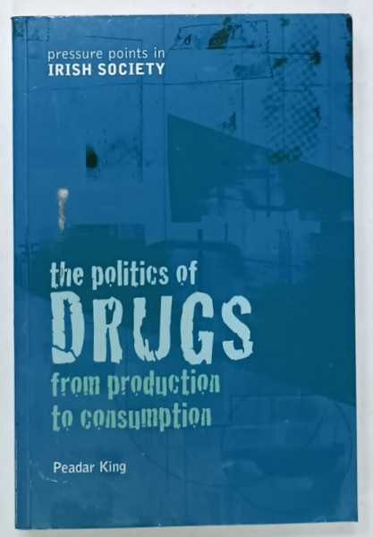 THE POLITICS OF DRUGS , FROM PRODUCTION TO CONSUMPTION , PRESSURE POINTS IN IRISH SOCIETY by PEADAR  KING , 2003