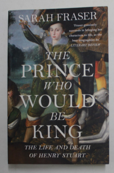 THE PRINCE WHO WOULD BE KING - THE LIFE AND DEATH OF HENRY STUART by SARAH FRASER , 2018