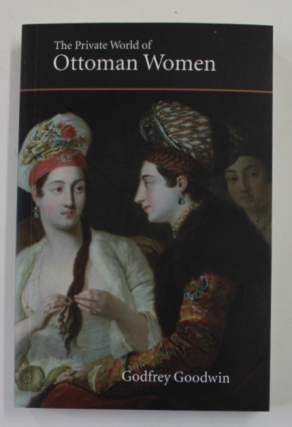 THE PRIVATE WORLD OF OTTOMAN WOMEN by GODFREY GOODWIN , 2006