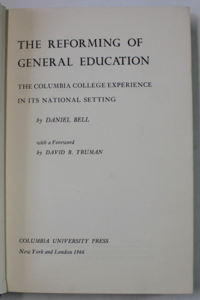 THE REFORMING OF GENERAL EDUCATION , THE COLUMBIA COLLEGE EXPERIENCE IN ITS NATIONAL SETTINGS by DANIEL BELL , 1966, DEDICATIE *