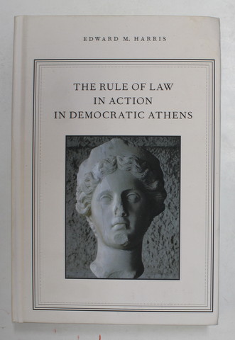 THE  RULE OF LAW IN ACTION IN DEMOCRATIC ATHENS by EDWARD M. HARRIS , 2013, COPERTA CU MIC DEFECT