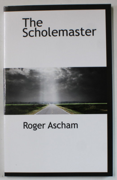 THE SCHOLEMASTER by ROGER ASCHAM , 1877 , EDITIE ANASTATICA , REEDITATA IN ANII ' 2000