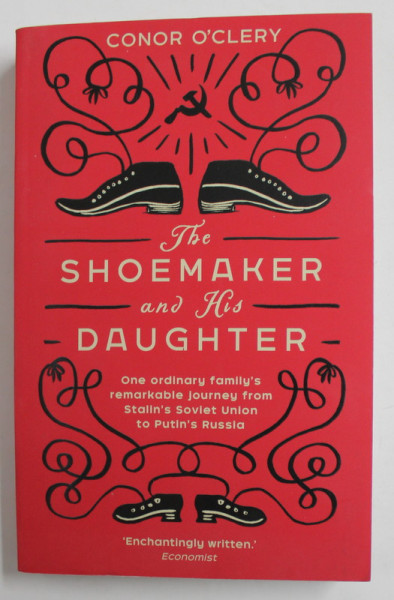 THE SHOEMAKER AND HIS DAUGHTER - ONE ORDINARY FAMILIY'S  REMARKABLE JOURNEY FROM STALIN S'SOVIET UNION TO PUTIN ' S RUSSIA by CONOR O 'CLERY , 2019