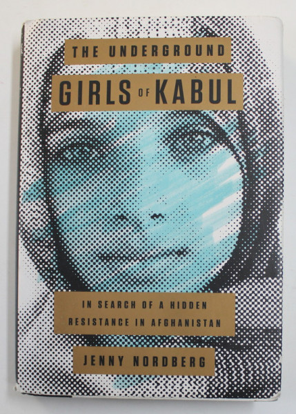 THE UNDERGROUND GIRLS OF KABUL - IN SEARCH OF A HIDDEN RESISTANCE IN AFGHANISTAN  by JENNY NORDBERG , 2014