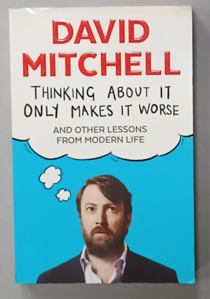 THINKING  ABOUT IT ONLY MAKES IT WORSE AND OTHER LESSONS FROM MODERN LIFE by DAVID MITCHELL , 2015
