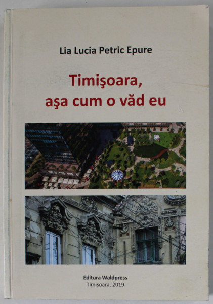 TIMISOARA , ASA CUM O VAD EU de LIA LUCIA PETRIC EPURE , 2019