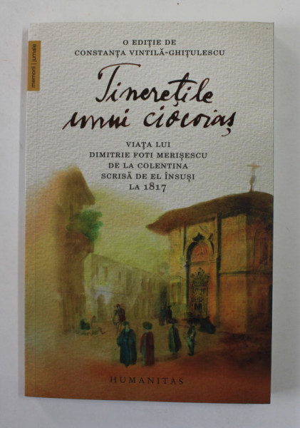 TINERETILE UNUI CIOCOIAS - VIATA LUI DIMITRIE FOTI MERISESCU DE LA COLENTINA SCRISA DE EL INSUSI LA 1817 , EDITIE de CONSTANTA VINTILA - GHITULESCU , 2019