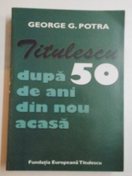 TITULESCU DUPA 50 DE ANI DIN NOU ACASA de GEORGE G. POTRA , 2013