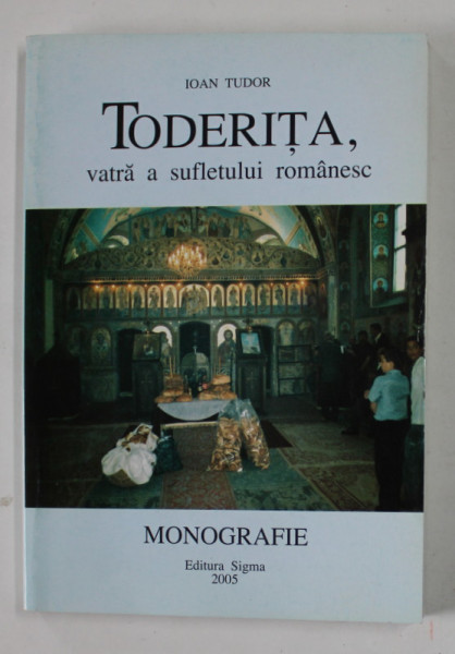 TODERITA , VATRA A SUFLETULUI ROMANESC , MONOGRAFIE de IOAN TUDOR , 2005