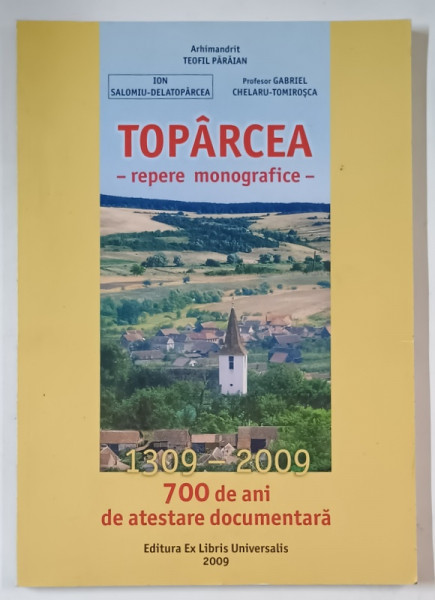 TOPARCEA - REPERE MONOGRAFICE , 1309 - 2009 , 700 DE ANI DE ATESTARE DOCUMENTARA de TEOFIL PARAIAN ...GABRIEL CHELARU - TOMIROSCA , 2009