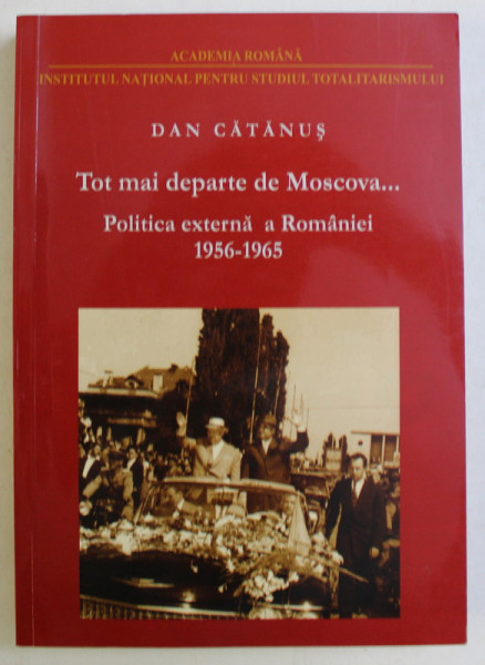 TOT MAI DEPARTE DE MOSCOVA ... POLITICA EXTERNA A ROMANIEI IN CONTEXTUL CONFLICTULUI SOVIETO - CHINEZ  ( 1956 - 1965 ) de DAN CATANUS , 2011