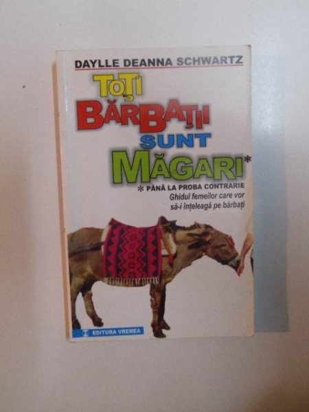 TOTI BARBATII SUNT MAGARI , PANA LA PROBA CONTRARIE , GHIDUL FEMEILOR CARE VOR SA - I INTELEAGA PE BARBATI de DAYLLE DEANNA SCHWARTZ , 2000