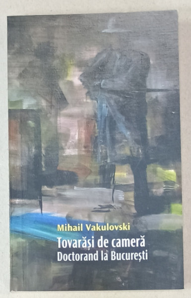 TOVARASI DE CAMERA , roman , volumul III : DOCTORAND LA BUCURESTI de MIHAIL VAKULOVSKI ,  2015