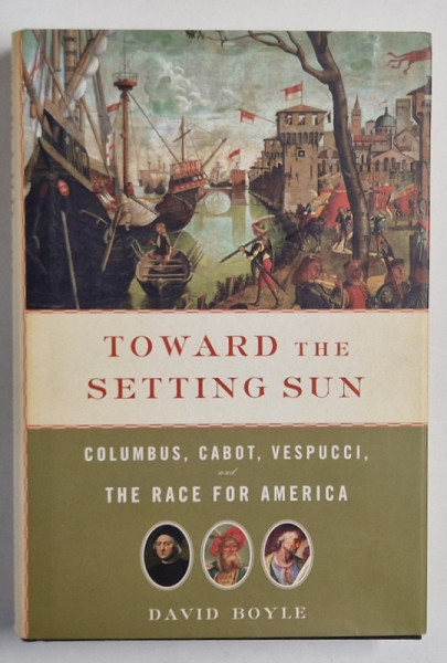 TOWARD THE SETTING SUN , COLUMBUS , CABOT , VESPUCCI , and THE RACE FOR AMERICA by DAVID BOYLE , 2008