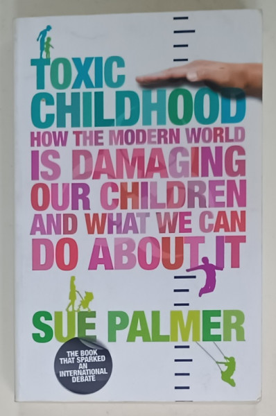 TOXIC CHILDHOOD , HOW THE MODERN WORLD IS DAMAGING OUR CHILDREN AND WHAT WE CAN DO ABOUT by SUE PALMER , 2007