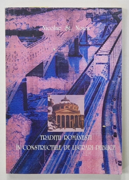 TRADITII ROMANESTI IN CONSTRUCTIILE DE LUCRARI PUBLICE de NICOLAE ST. NOICA , 1997 * DEDICATIE