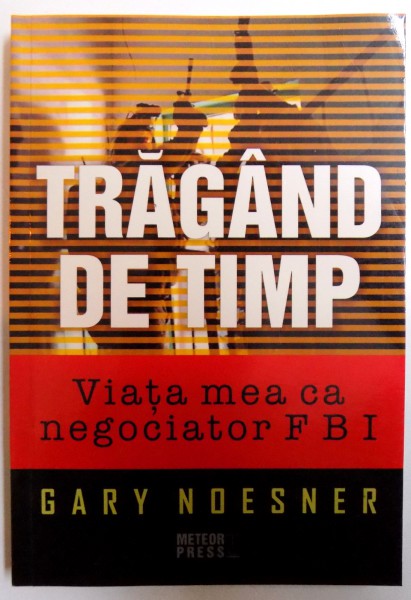 TRAGAND DE TIMP - VIATA MEA CA NEGOCIATOR F. B. I. de GARY NOESNER , 2012