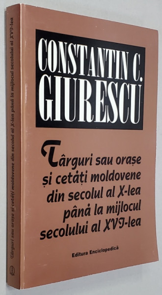 TRAGURI SAU ORASE SI CETATI MOLDOVENE DIN SECOLUL AL X- LEA PANA LA MIJLOCUL SECOLULUI AL XVI - LEA de CONSTANTIN C. GIURESCU , 1997