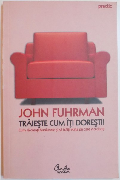 TRAIESTE CUM ITI DORESTI ! CUM SA CREATI BUNASTARE SI SA TRAITI VIATA PE CARE V-O DORITI de JOHN FUHRMAN , 2007